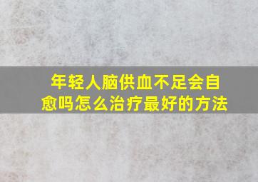 年轻人脑供血不足会自愈吗怎么治疗最好的方法