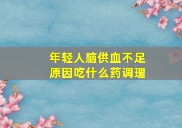 年轻人脑供血不足原因吃什么药调理