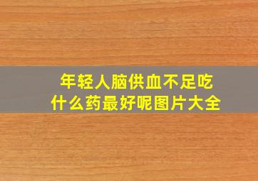 年轻人脑供血不足吃什么药最好呢图片大全