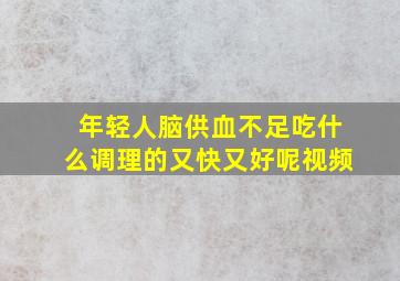 年轻人脑供血不足吃什么调理的又快又好呢视频