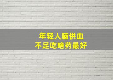 年轻人脑供血不足吃啥药最好