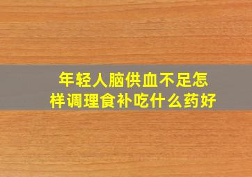 年轻人脑供血不足怎样调理食补吃什么药好