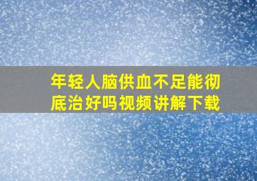 年轻人脑供血不足能彻底治好吗视频讲解下载