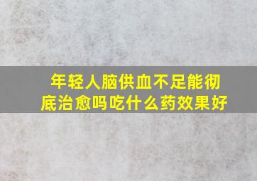 年轻人脑供血不足能彻底治愈吗吃什么药效果好