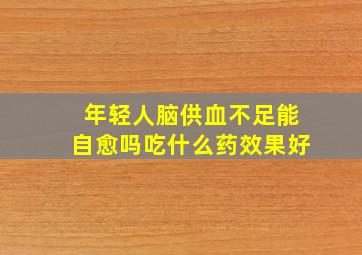 年轻人脑供血不足能自愈吗吃什么药效果好