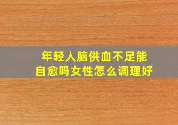 年轻人脑供血不足能自愈吗女性怎么调理好