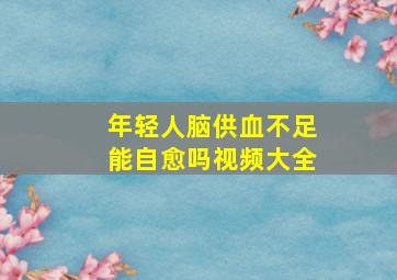 年轻人脑供血不足能自愈吗视频大全