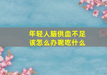 年轻人脑供血不足该怎么办呢吃什么