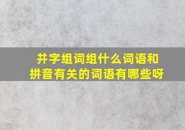 并字组词组什么词语和拼音有关的词语有哪些呀