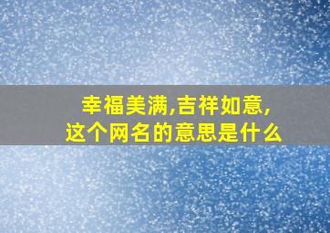 幸福美满,吉祥如意,这个网名的意思是什么