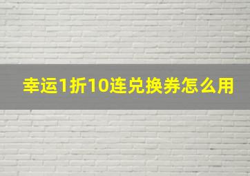 幸运1折10连兑换券怎么用