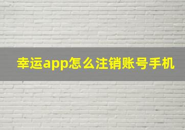 幸运app怎么注销账号手机