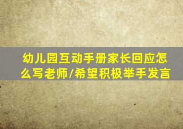 幼儿园互动手册家长回应怎么写老师/希望积极举手发言