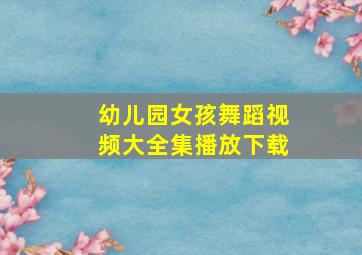 幼儿园女孩舞蹈视频大全集播放下载