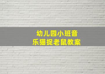 幼儿园小班音乐猫捉老鼠教案