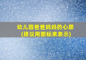 幼儿园爸爸妈妈的心愿(建议用图标来表示)