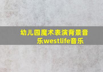 幼儿园魔术表演背景音乐westlife音乐