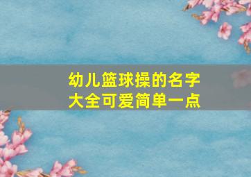 幼儿篮球操的名字大全可爱简单一点