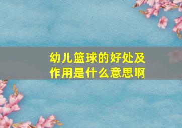 幼儿篮球的好处及作用是什么意思啊