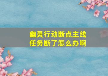 幽灵行动断点主线任务断了怎么办啊