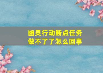 幽灵行动断点任务做不了了怎么回事