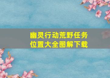 幽灵行动荒野任务位置大全图解下载