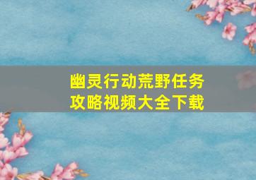 幽灵行动荒野任务攻略视频大全下载