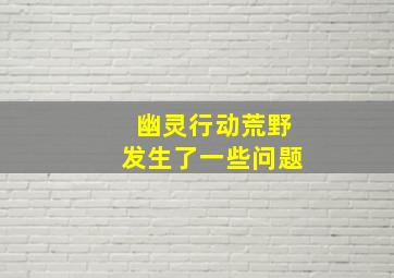 幽灵行动荒野发生了一些问题