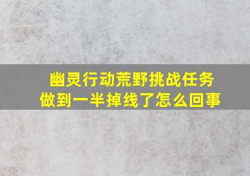 幽灵行动荒野挑战任务做到一半掉线了怎么回事