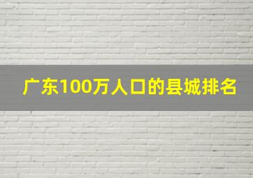 广东100万人口的县城排名