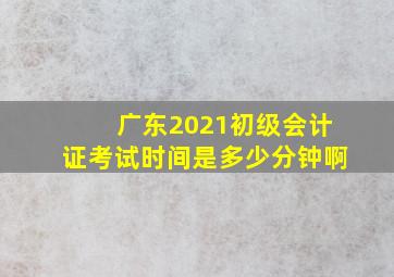 广东2021初级会计证考试时间是多少分钟啊