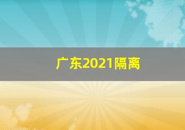 广东2021隔离