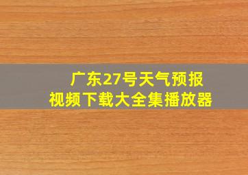 广东27号天气预报视频下载大全集播放器