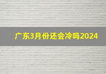 广东3月份还会冷吗2024