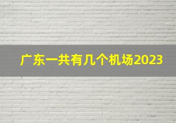 广东一共有几个机场2023