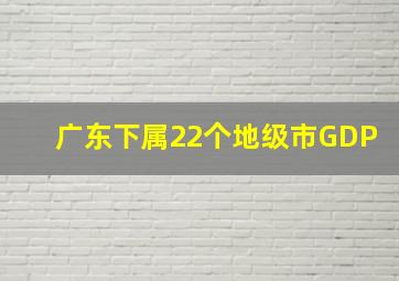 广东下属22个地级市GDP