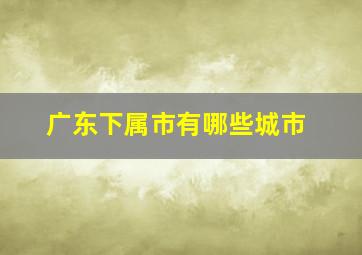 广东下属市有哪些城市