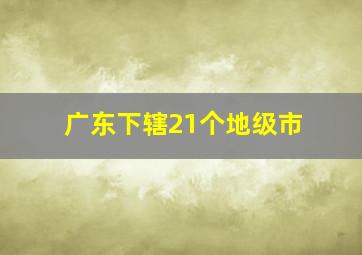 广东下辖21个地级市