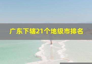 广东下辖21个地级市排名