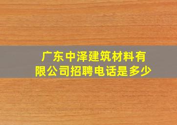 广东中泽建筑材料有限公司招聘电话是多少