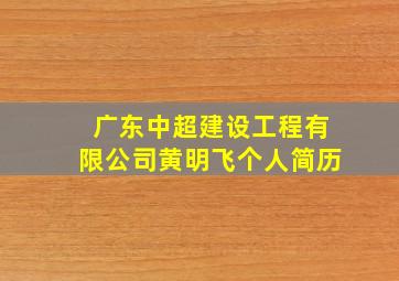 广东中超建设工程有限公司黄明飞个人简历