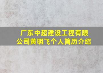 广东中超建设工程有限公司黄明飞个人简历介绍