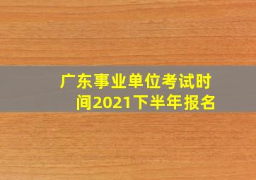 广东事业单位考试时间2021下半年报名