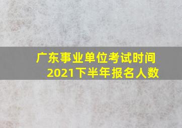 广东事业单位考试时间2021下半年报名人数