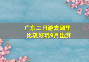 广东二日游去哪里比较好玩9月出游