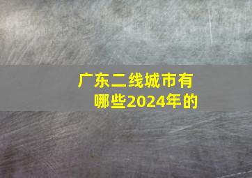 广东二线城市有哪些2024年的