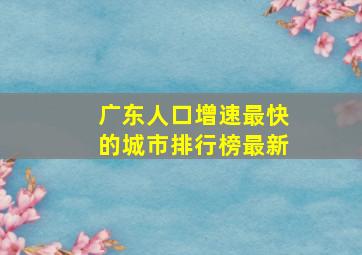 广东人口增速最快的城市排行榜最新