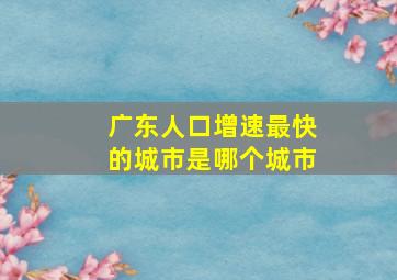 广东人口增速最快的城市是哪个城市