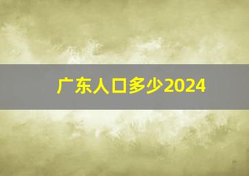 广东人口多少2024