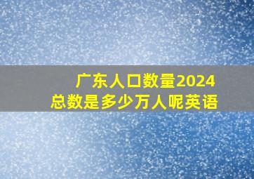 广东人口数量2024总数是多少万人呢英语